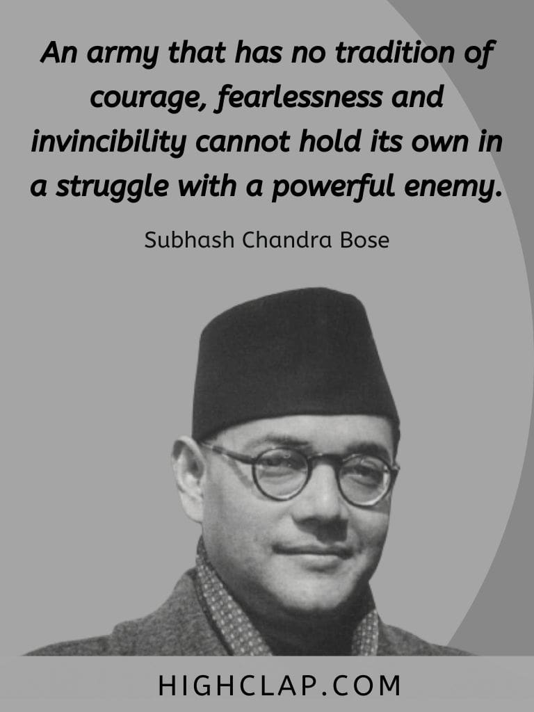 An army that has no tradition of courage, fearlessness and invincibility cannot hold its own in a struggle with a powerful enemy - Subhash Chandra Bose Quote